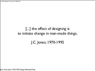 [...] the effect of designing is
to initiate change in man-made things.
J.C. Jones, 1970-1992
John Chris Jones 1970-1992, Design Methods,Wiley
L.Galli Design Process & Methods
 