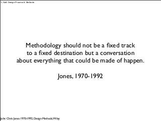 Methodology should not be a ﬁxed track
to a ﬁxed destination but a conversation
about everything that could be made of happen.
Jones, 1970-1992
John Chris Jones 1970-1992, Design Methods,Wiley
L.Galli Design Process & Methods
 