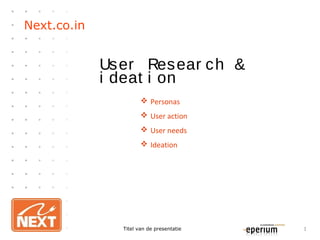 Next.co.in
User Resear ch &
i deat i on
Titel van de presentatie 1
 Personas
 User action
 User needs
 Ideation
 