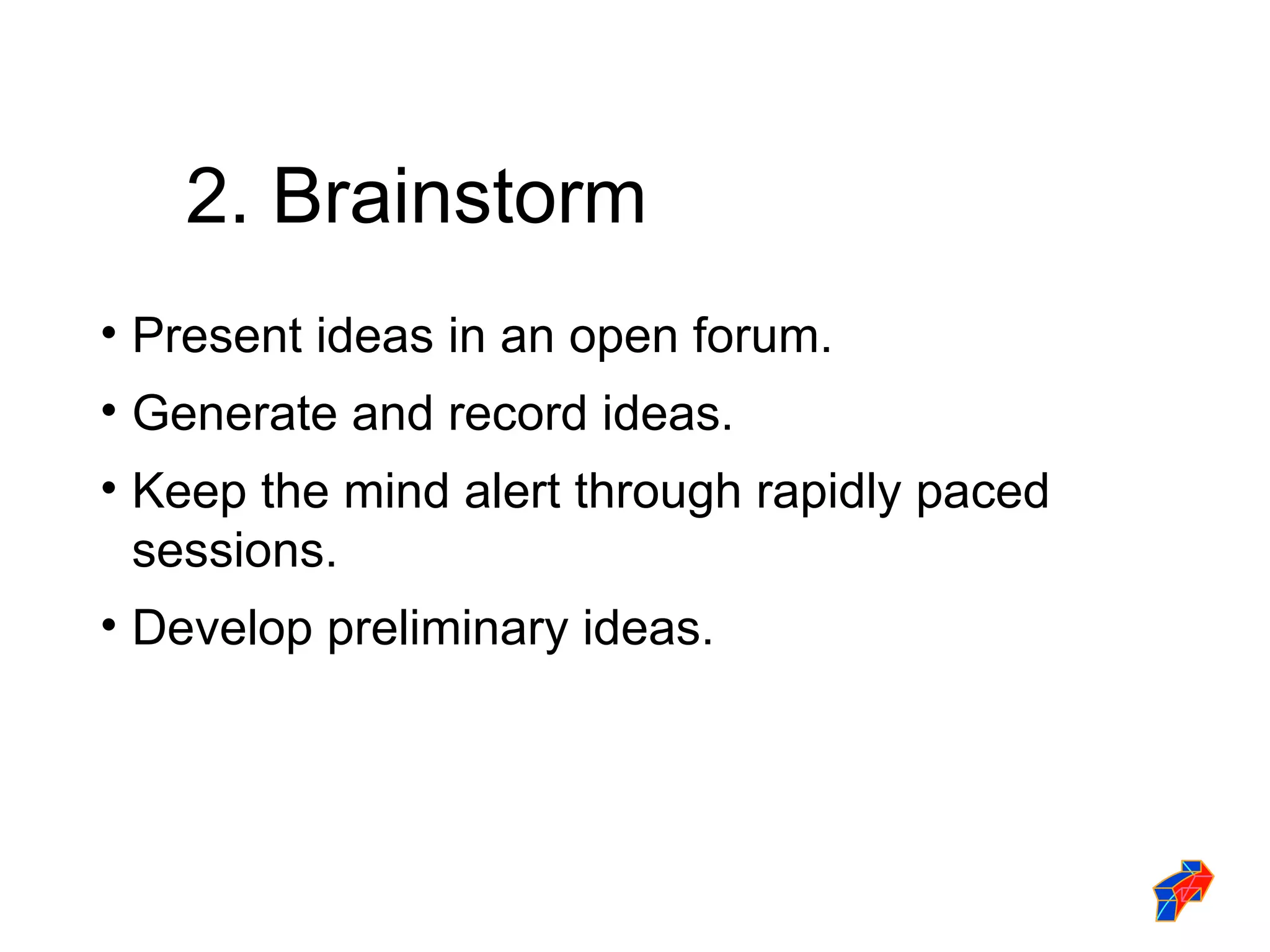 2. Brainstorm Present ideas in an open forum. Generate and record ideas. Keep the mind alert through rapidly paced sessions. Develop preliminary ideas. 