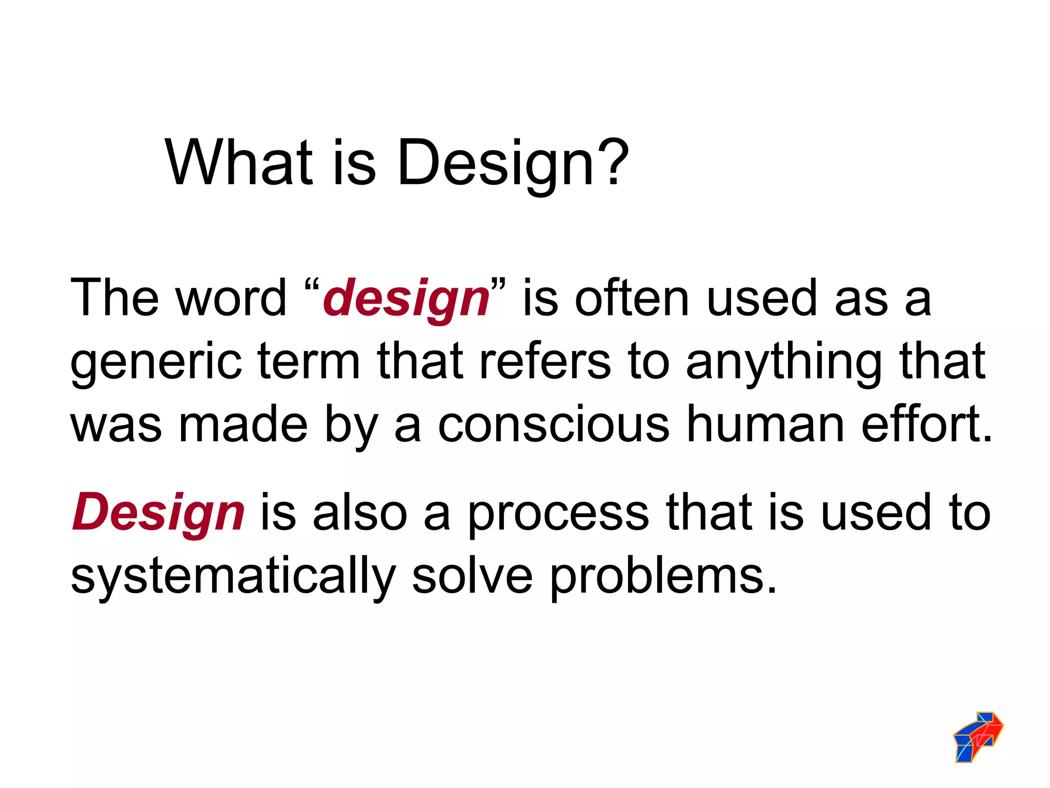 What is Design? The word “ design ” is often used as a generic term that refers to anything that was made by a conscious human effort. Design  is also a process that is used to systematically solve problems. 