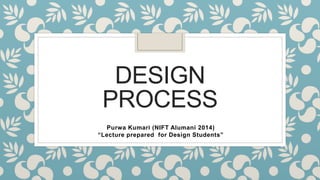 DESIGN
PROCESS
Purwa Kumari (NIFT Alumani 2014)
“Lecture prepared for Design Students”
 