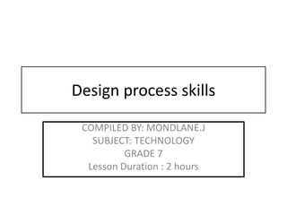 Design process skills
COMPILED BY: MONDLANE.J
SUBJECT: TECHNOLOGY
GRADE 7
Lesson Duration : 2 hours
 