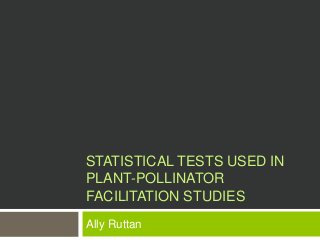 STATISTICAL TESTS USED IN 
PLANT-POLLINATOR 
FACILITATION STUDIES 
Ally Ruttan 
 