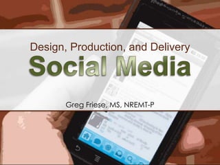 Design, Production, and Delivery Social Media Greg Friese, MS, NREMT-P 