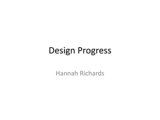 Design Progress
Hannah Richards

 