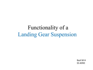 Functionality of a
Landing Gear Suspension
Bazil M H
S5 AERO
 
