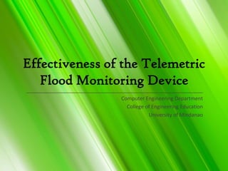 Effectiveness of the Telemetric
   Flood Monitoring Device
______________________________________________________________
                                 Computer Engineering Department
                                   College of Engineering Education
                                            University of Mindanao
 
