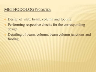 METHODOLOGY(CONTD)
 Design of slab, beam, column and footing.
 Performing respective checks for the corresponding
design.
 Detailing of beam, column, beam column junctions and
footing.
 