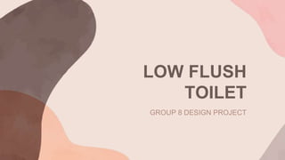 LOW FLUSH
TOILET
GROUP 8 DESIGN PROJECT
 
