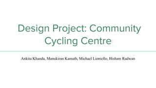 Design Project: Community
Cycling Centre
Ankita Khanda, Manukiran Kamath, Michael Lioniello, Hisham Radwan
 