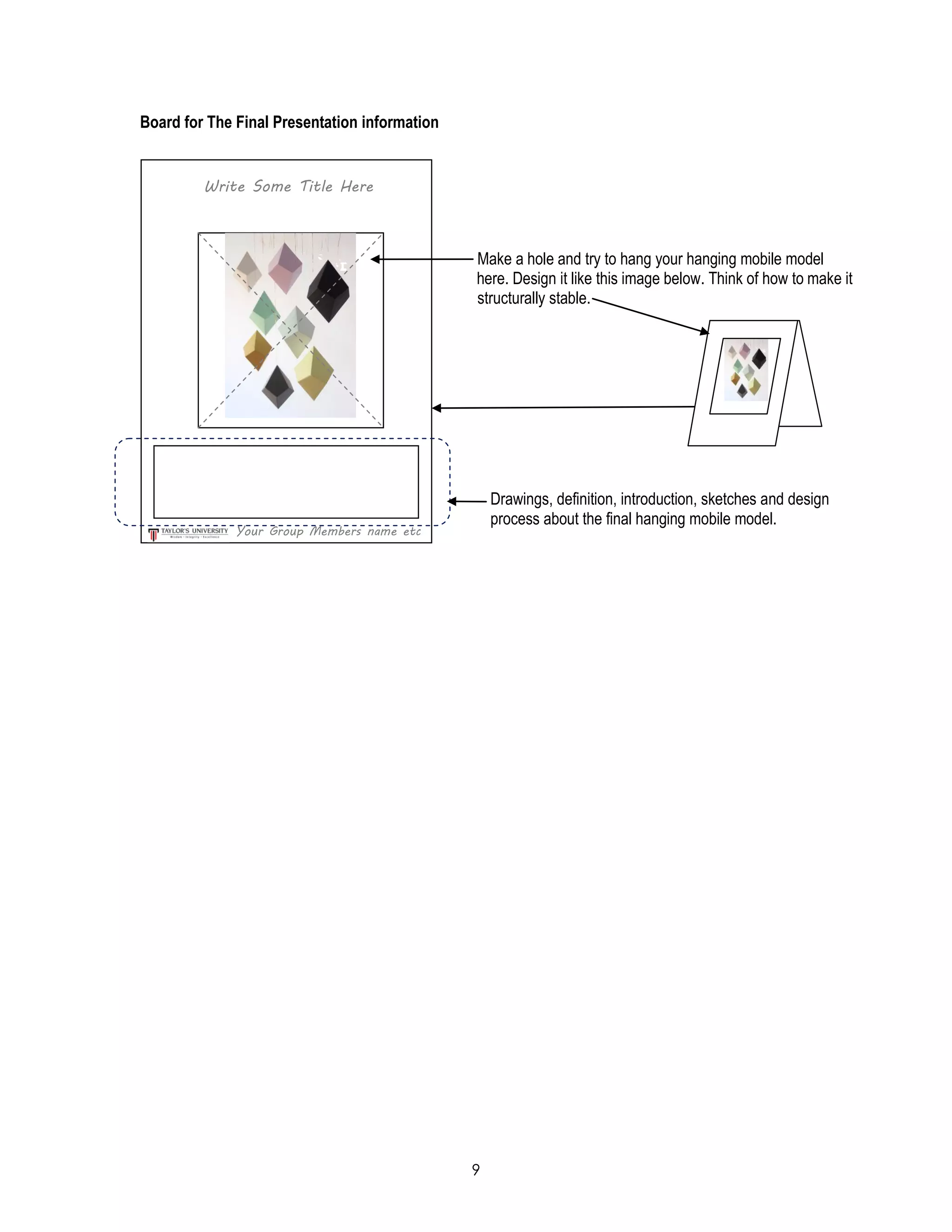 9
Board for The Final Presentation information
Make a hole and try to hang your hanging mobile model
here. Design it like this image below. Think of how to make it
structurally stable.
Drawings, definition, introduction, sketches and design
process about the final hanging mobile model.
Write Some Title Here
Your Group Members name etc
 