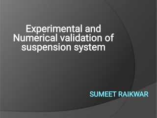 SUMEET RAIKWARSUMEET RAIKWAR
Experimental and
Numerical validation of
suspension system
 