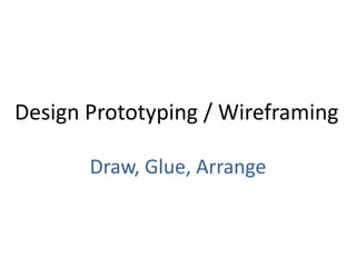 Design Prototyping / Wireframing

       Draw, Glue, Arrange
 