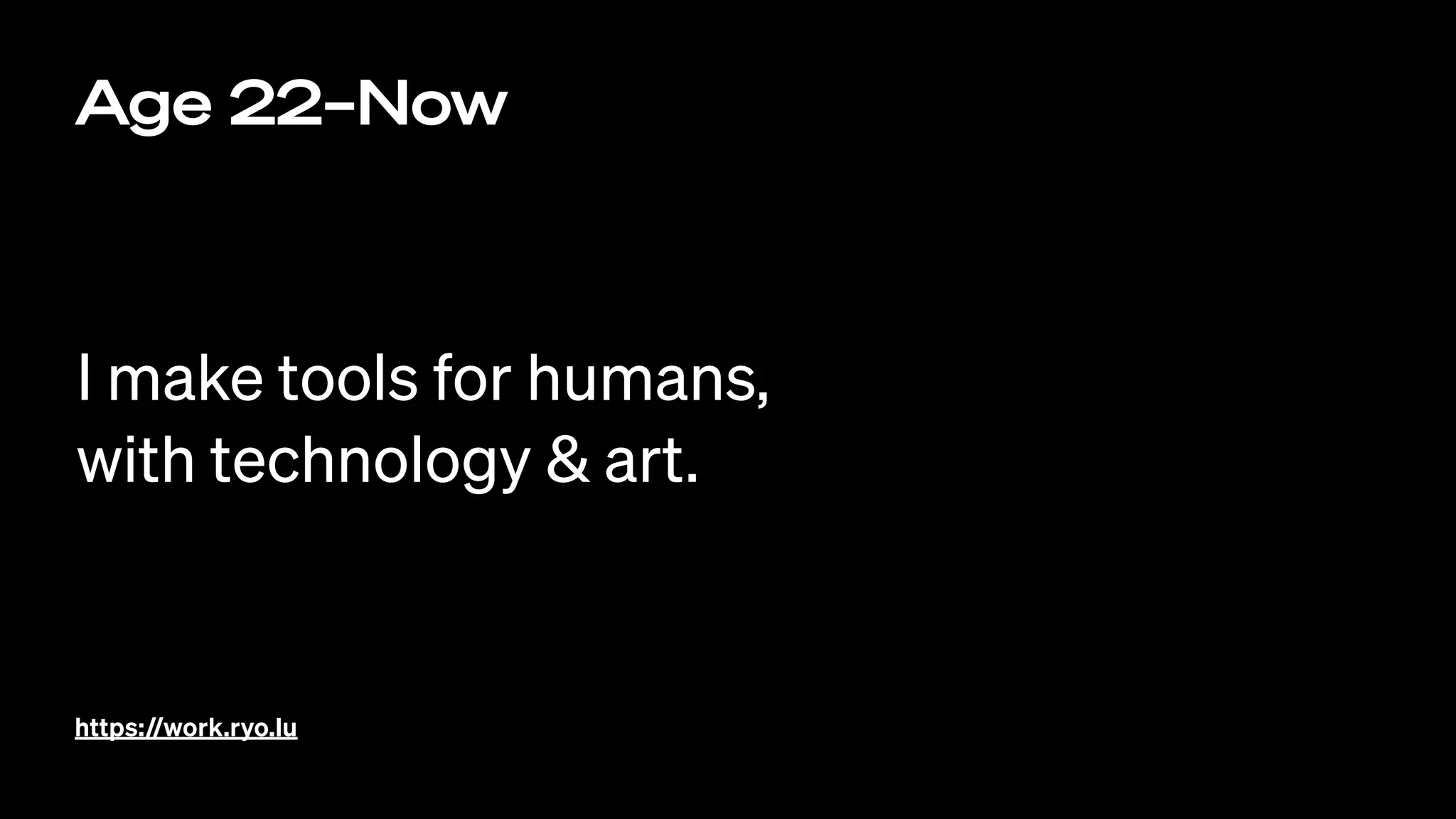 Age 22–Now
I make tools for humans,
with technology & art.
https://work.ryo.lu
 