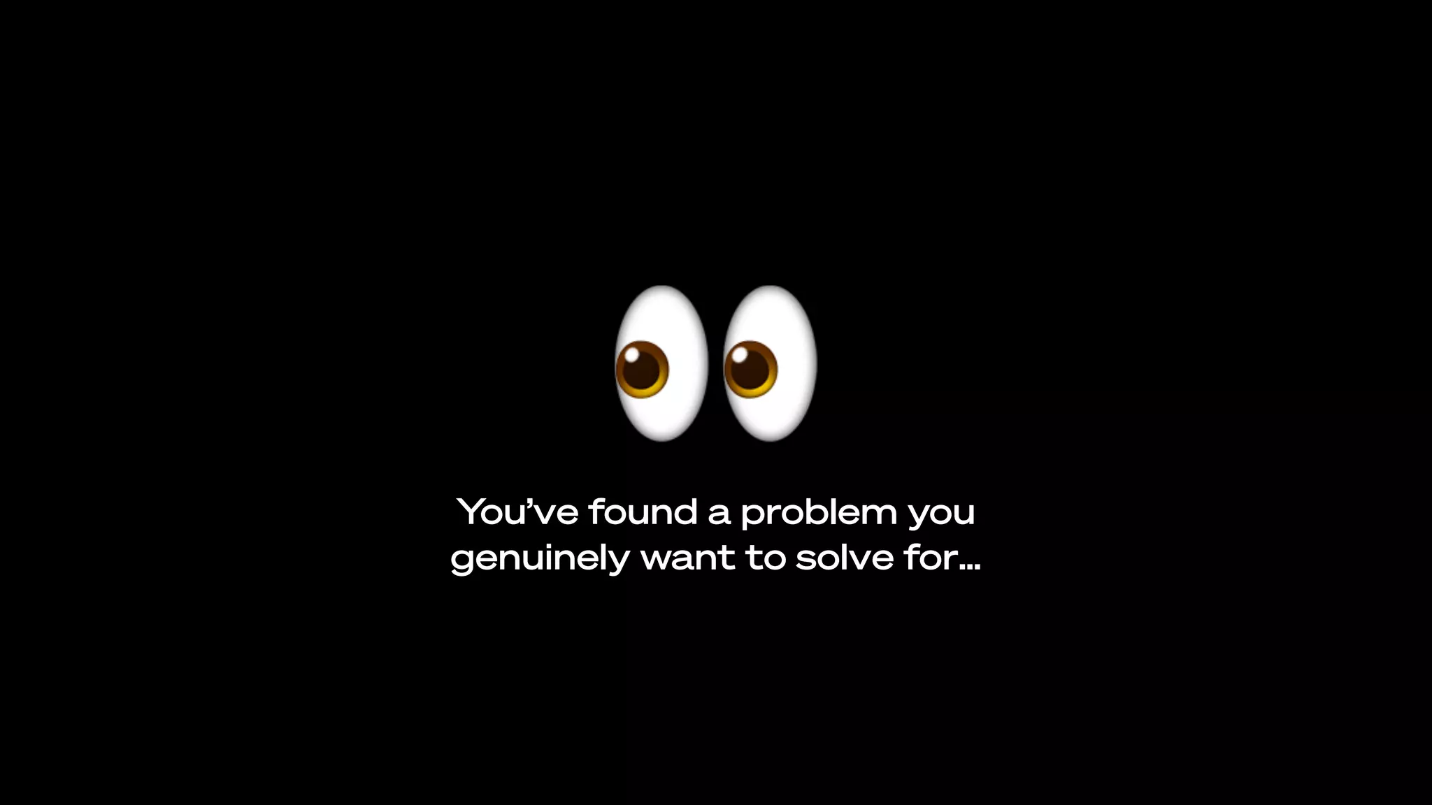 👀You’ve found a problem you
genuinely want to solve for…
 