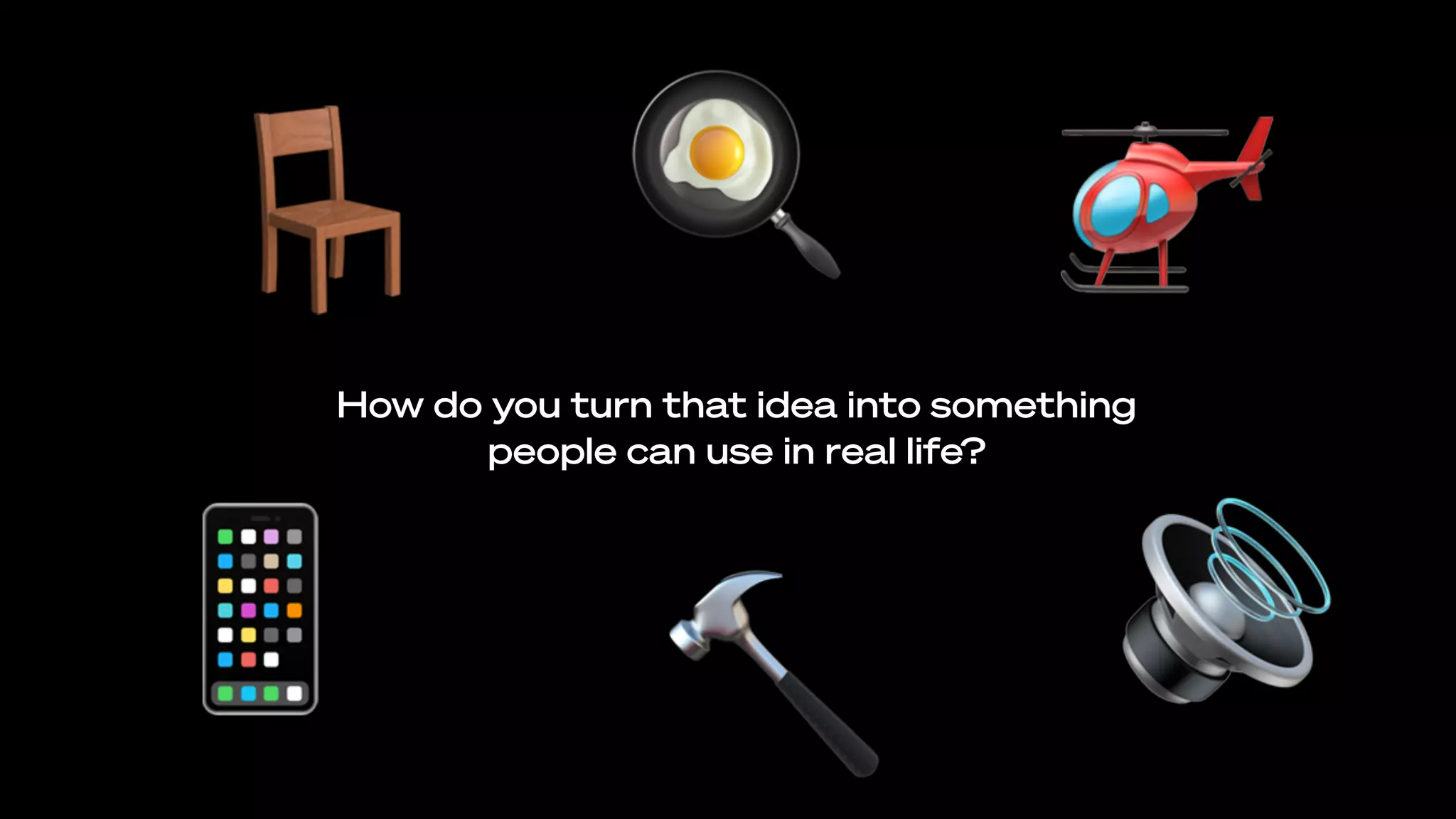 How do you turn that idea into something
people can use in real life?
🍳🪑
📱 🔊
🚁
🔨
 