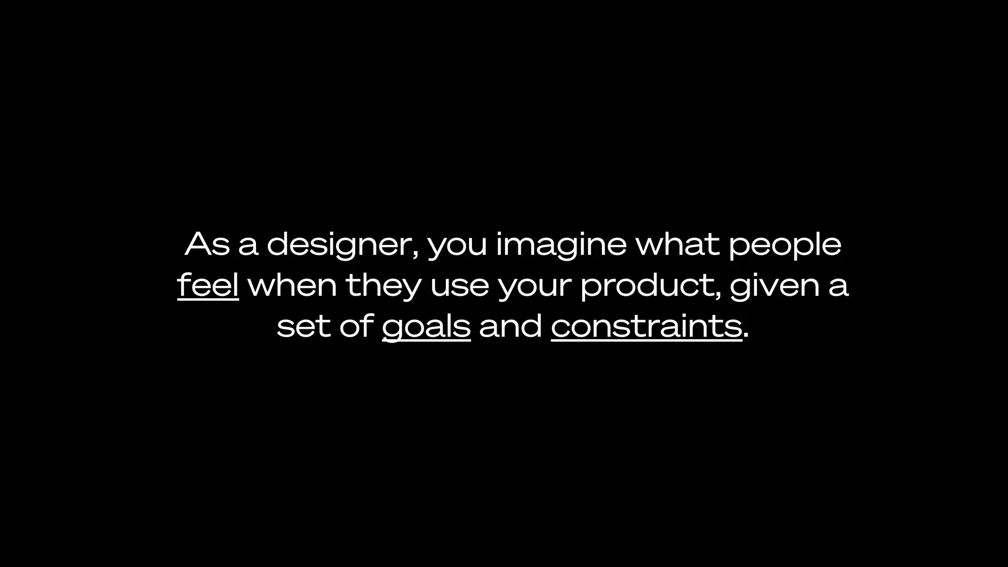 As a designer, you imagine what people
feel when they use your product, given a
set of goals and constraints.
 