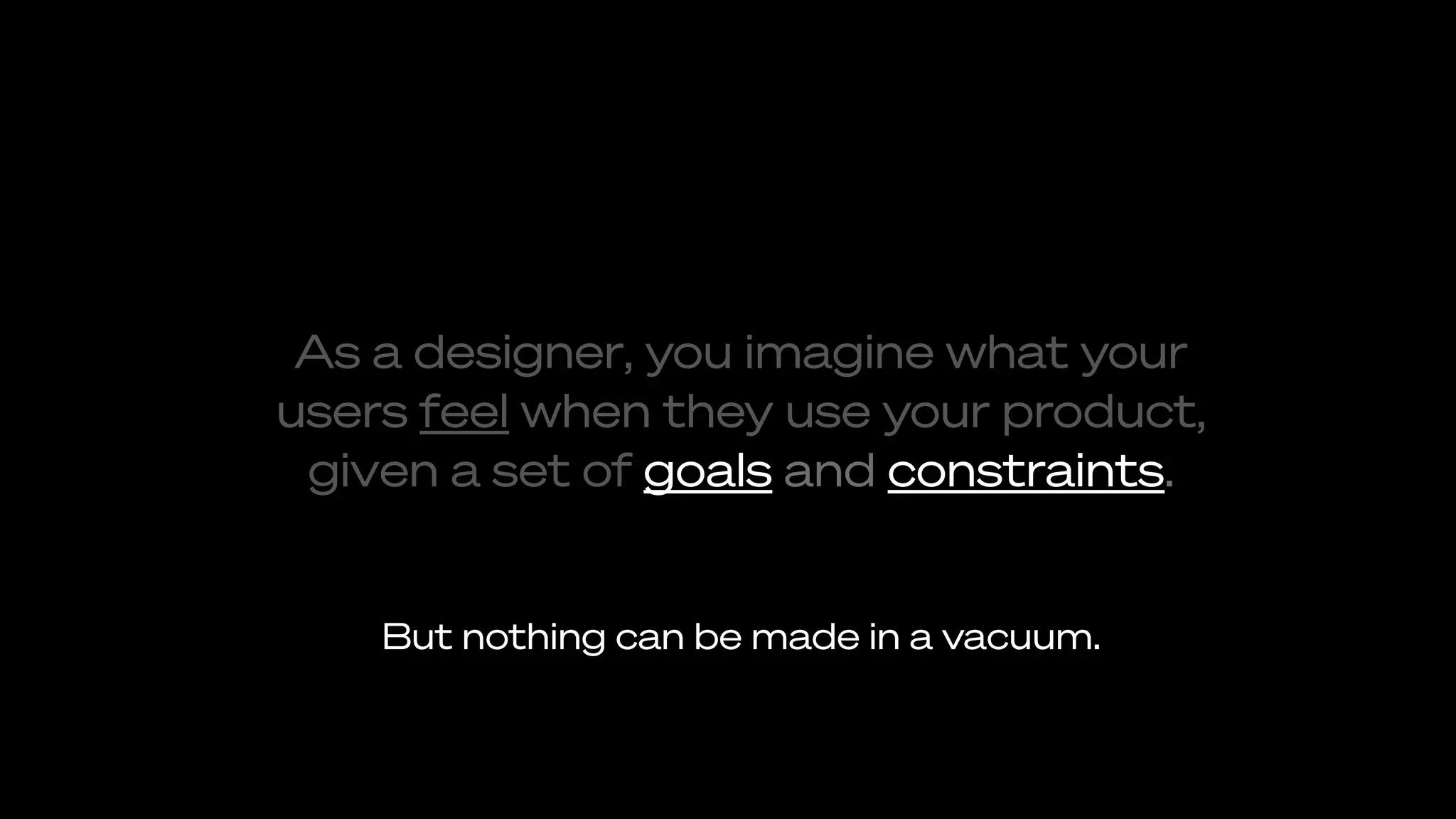 As a designer, you imagine what your
users feel when they use your product,
given a set of goals and constraints.
But nothing can be made in a vacuum.
 