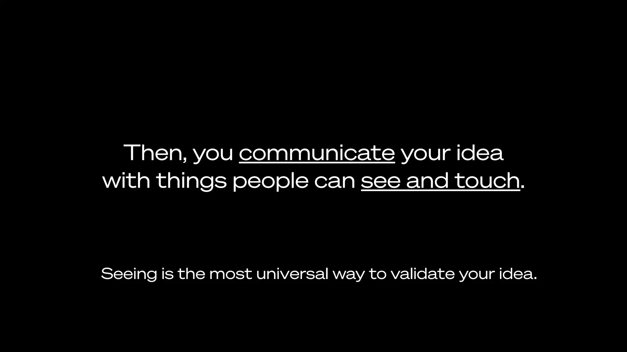 Then, you communicate your idea
with things people can see and touch.
Seeing is the most universal way to validate your idea.
 