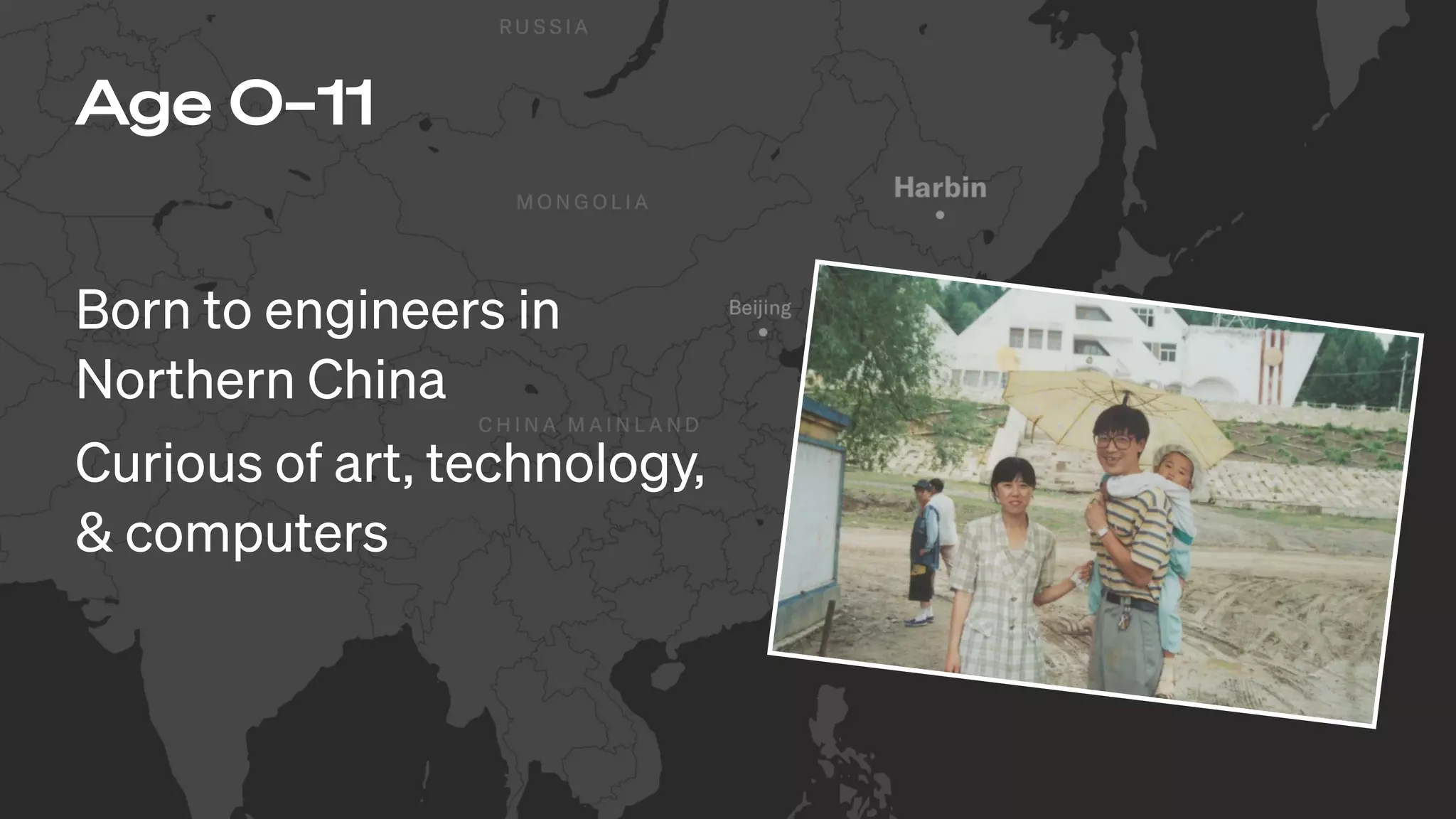 Age 0–11
Born to engineers in
Northern China
Curious of art, technology,
& computers
 