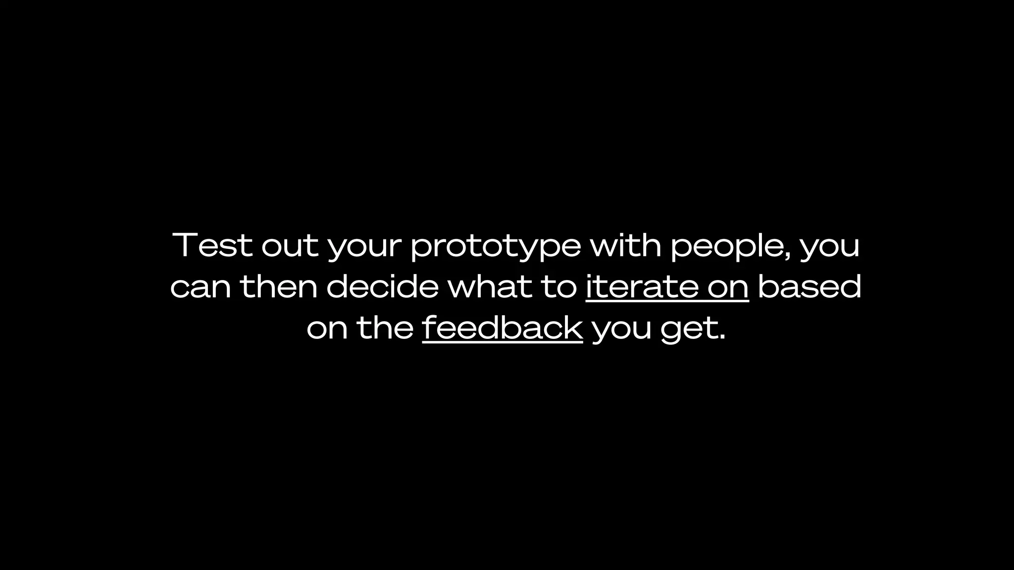 Test out your prototype with people, you
can then decide what to iterate on based
on the feedback you get.
 