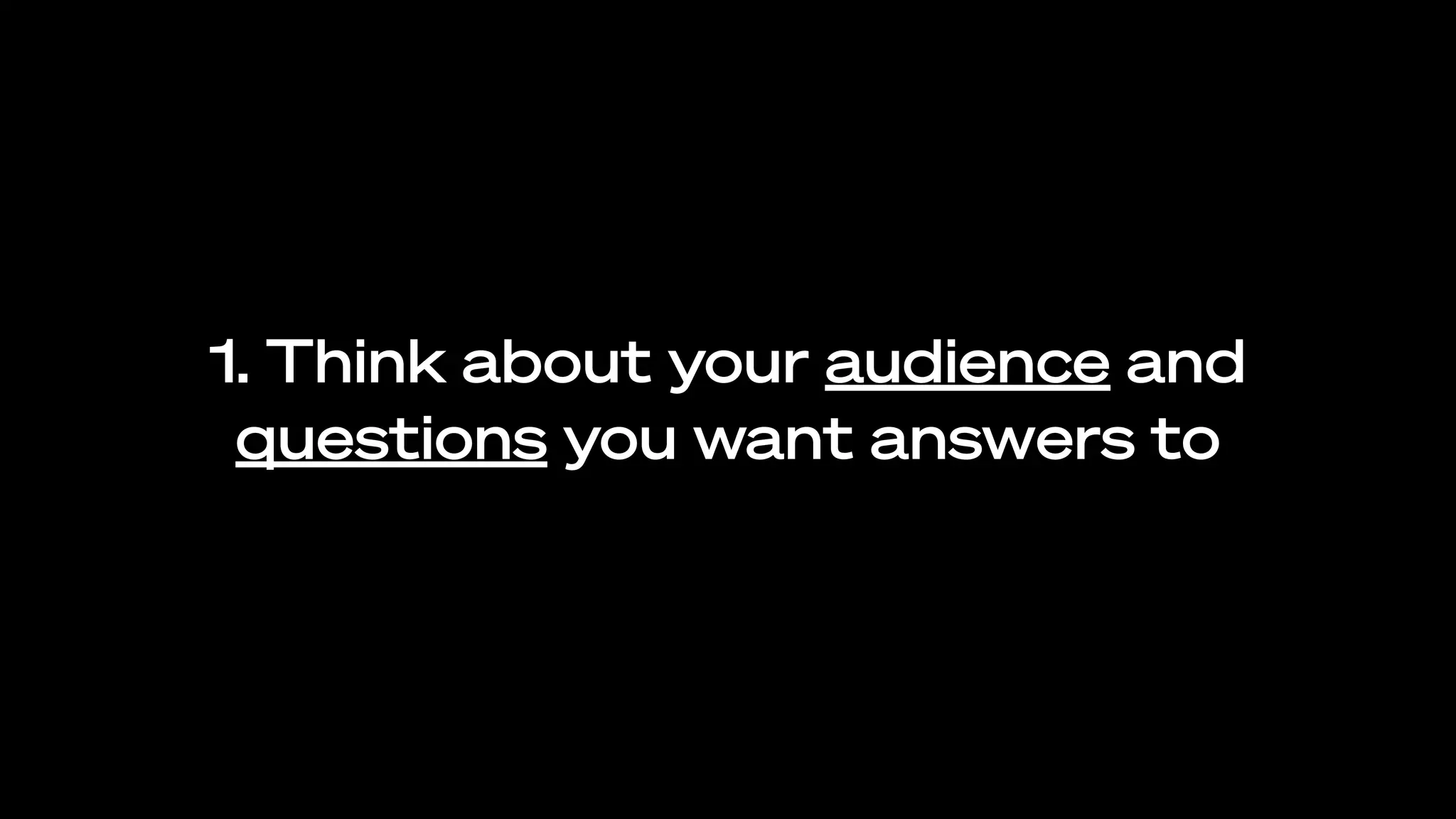 1. Think about your audience and
questions you want answers to
 