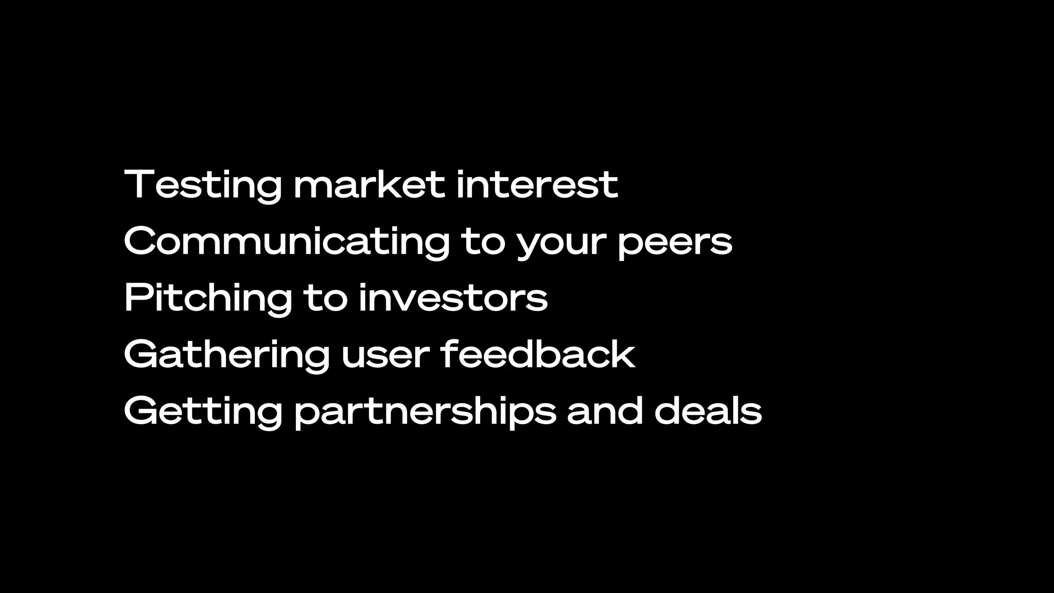 Testing market interest
Communicating to your peers
Pitching to investors
Gathering user feedback
Getting partnerships and deals
 