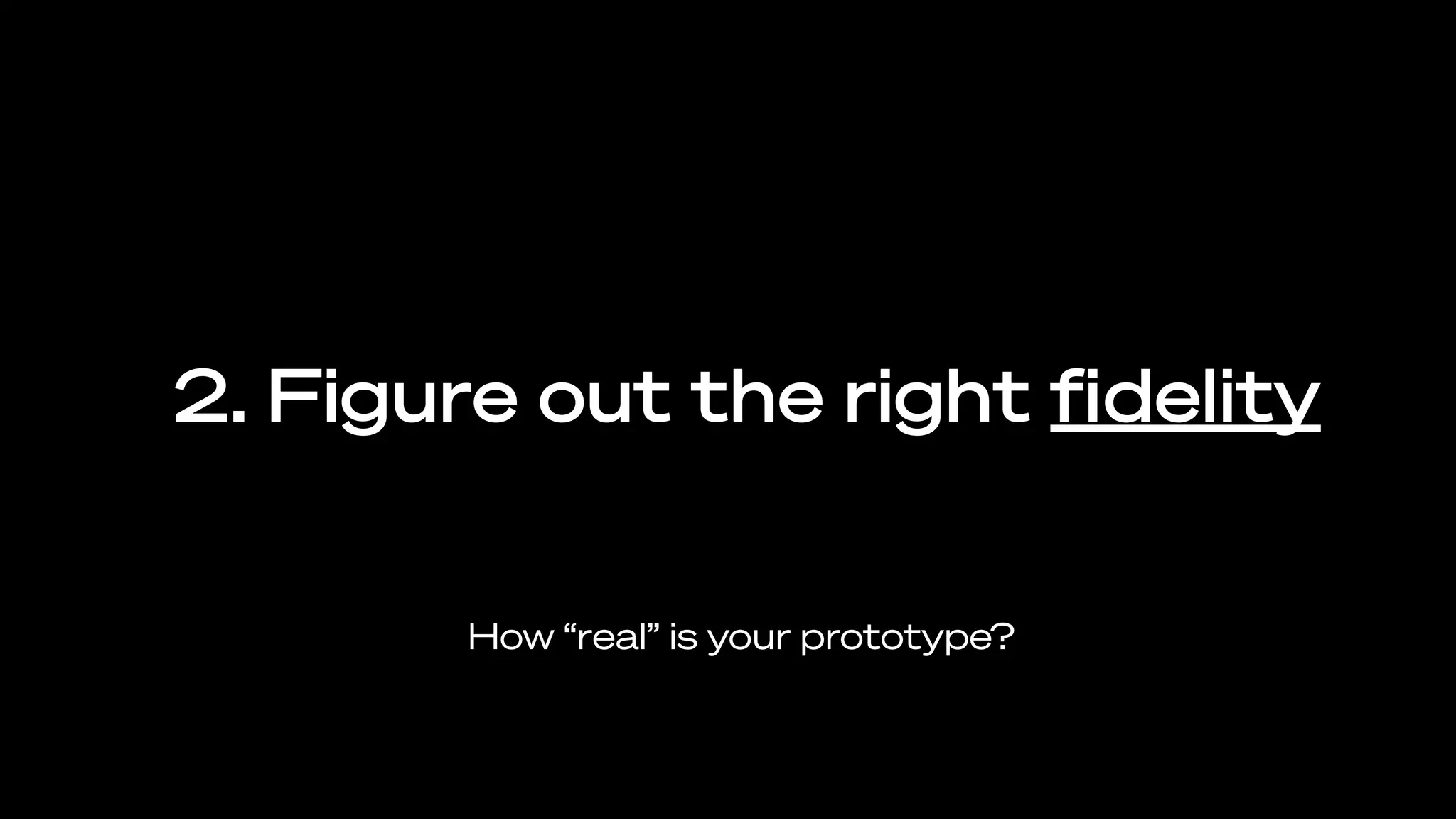 2. Figure out the right ﬁdelity
How “real” is your prototype?
 