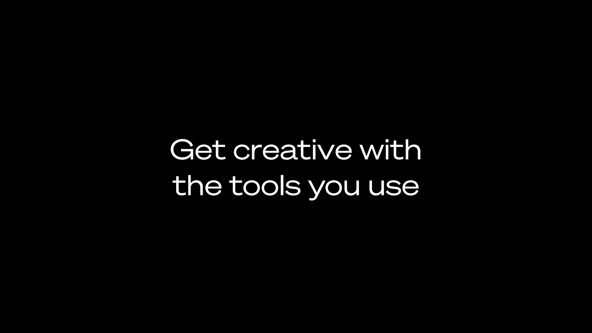 Get creative with
the tools you use
 