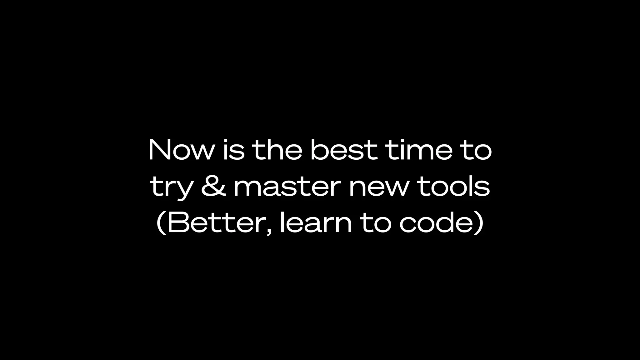 Now is the best time to
try & master new tools
(Better, learn to code)
 