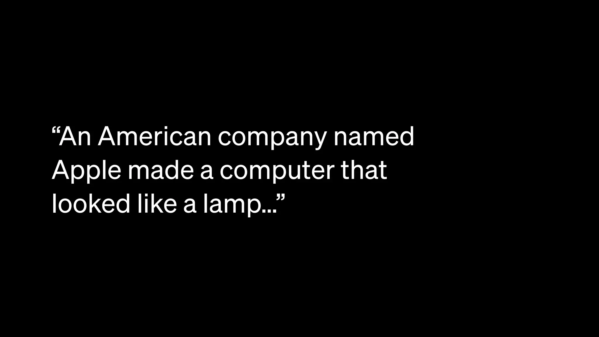 “An American company named
Apple made a computer that
looked like a lamp…”
 