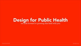 Design for Public Health
we look forward to growing this ﬁeld with you

Greater Good Studio

December 2013

 