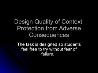 Design Quality of Context: Protection from Adverse Consequences The task is designed so students feel free to try without fear of failure.  