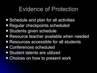 Evidence of Protection Schedule and plan for all activities Regular checkpoints scheduled Students given schedule Resource teacher available when needed Resources accessible for all students Conferences scheduled Student talents are utilized Choices on how to present work 