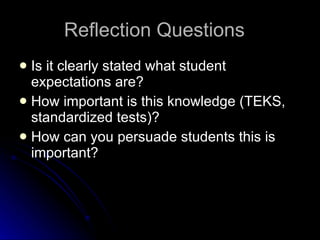 Reflection Questions Is it clearly stated what student expectations are? How important is this knowledge (TEKS, standardized tests)? How can you persuade students this is important? 