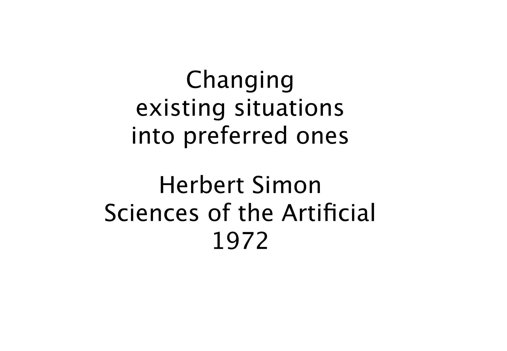 Changing
   existing situations
  into preferred ones

     Herbert Simon
Sciences of the Artiﬁcial
         1972
 