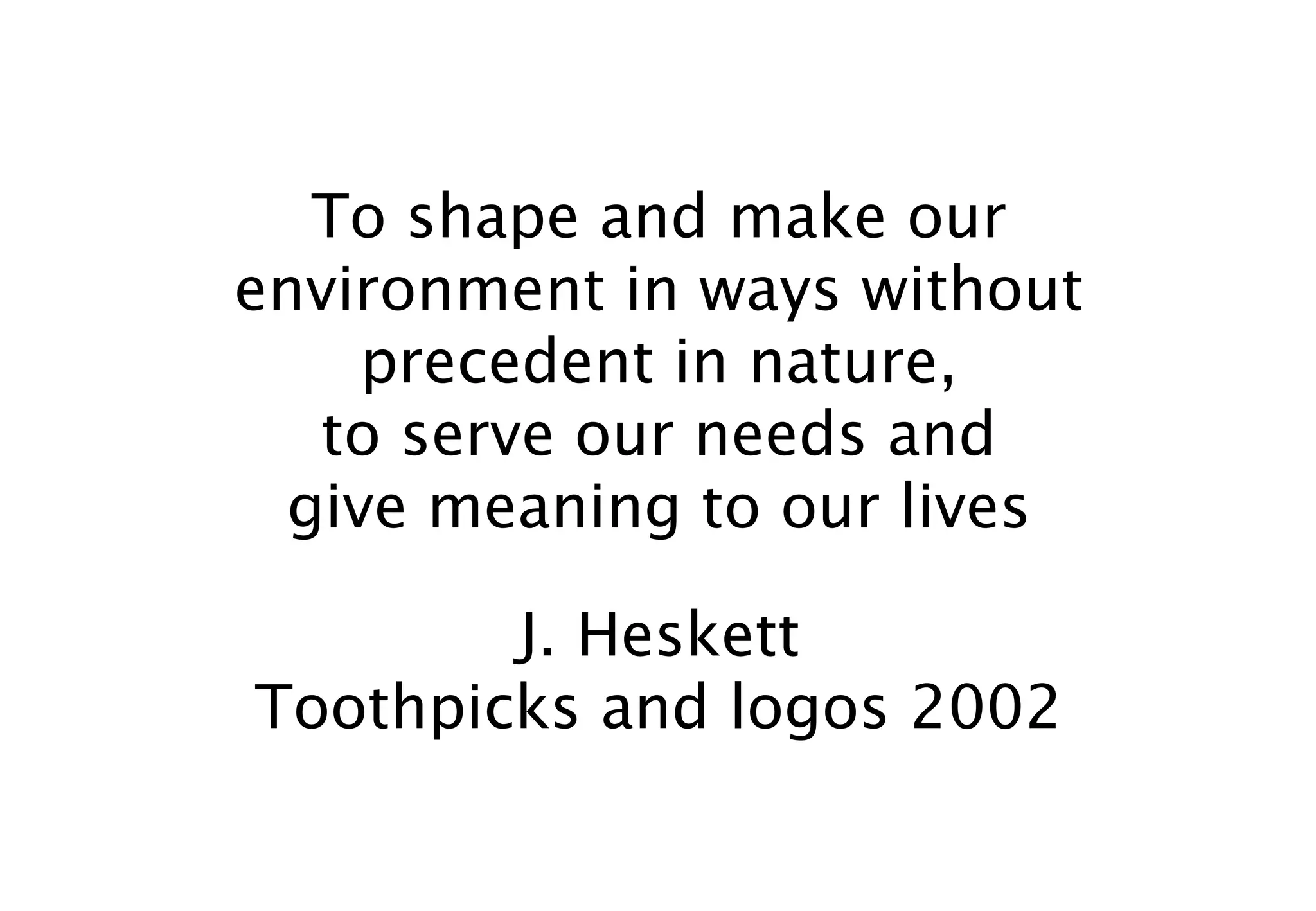 To shape and make our
environment in ways without
     precedent in nature,
   to serve our needs and
  give meaning to our lives

        J. Heskett
Toothpicks and logos 2002
 