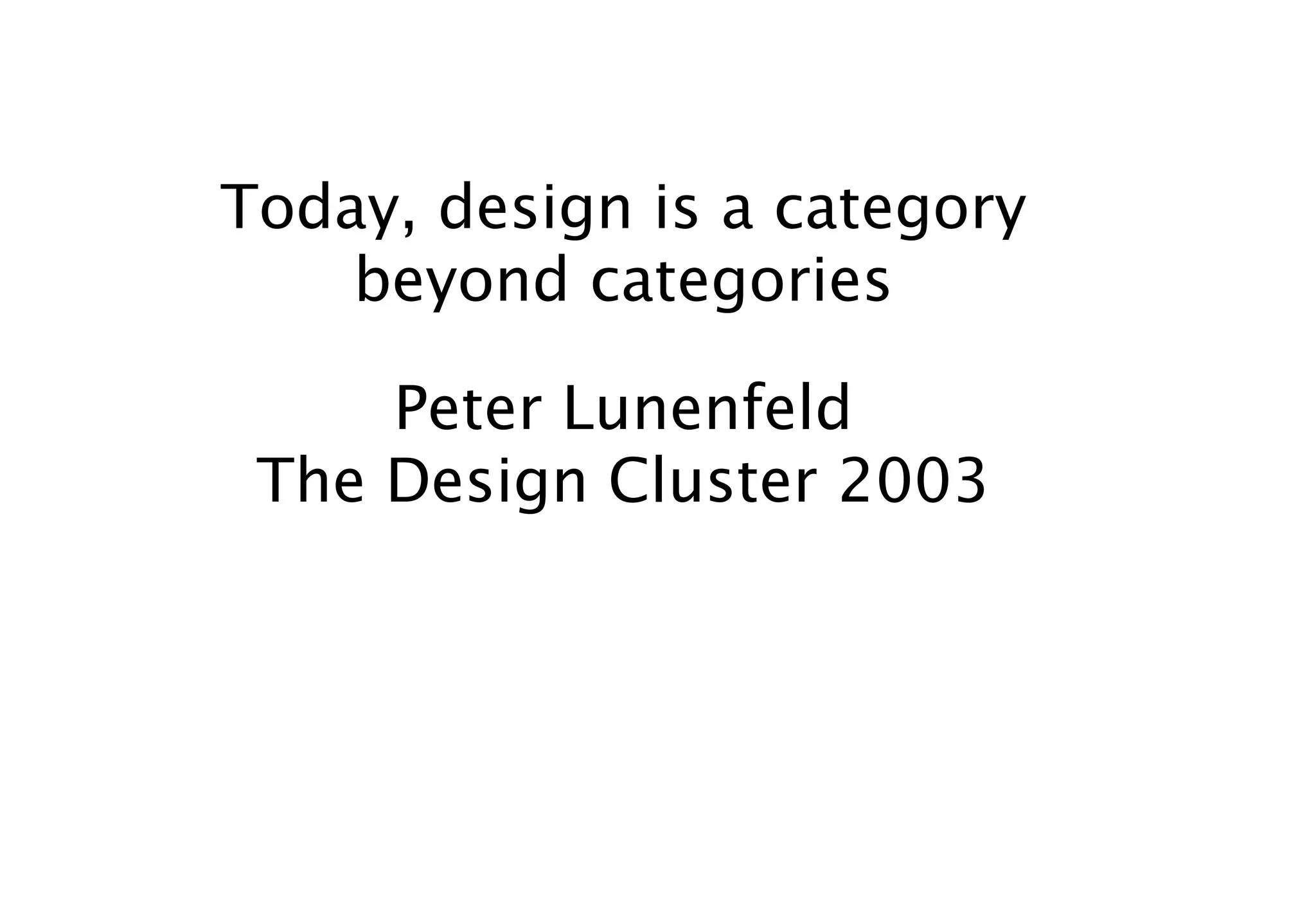 Today, design is a category
    beyond categories

     Peter Lunenfeld
 The Design Cluster 2003
 