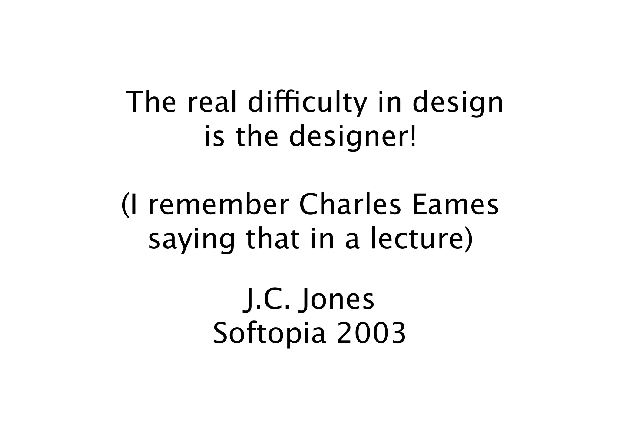 The real difficulty in design
     is the designer!

(I remember Charles Eames
   saying that in a lecture)

        J.C. Jones
      Softopia 2003
 