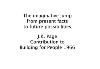 The imaginative jump
   from present facts
 to future possibilities

        J.K. Page
     Contribution to
Building for People 1966
 