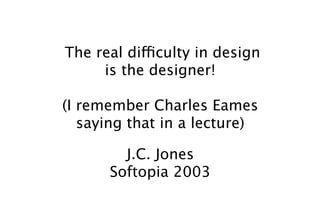 The real difficulty in design
     is the designer!

(I remember Charles Eames
   saying that in a lecture)

        J.C. Jones
      Softopia 2003
 