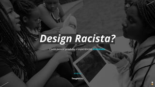 Design Racista?
A P O I O
Como pensar produtos e experiências inclusivas.
 