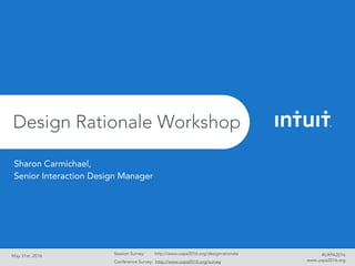 May 31st, 2016
Design Rationale Workshop
Session Survey: http://www.uxpa2016.org/designrationale
Conference Survey: http://www.uxpa2016.org/survey www.uxpa2016.org
#UXPA2016
Sharon Carmichael,  
Senior Interaction Design Manager
 
