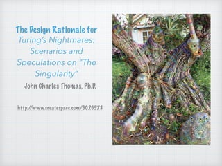 The Design Rationale for
Turing’s Nightmares:
Scenarios and
Speculations on “The
Singularity”
John Charles Thomas, Ph.D.
http://www.createspace.com/6026578
 
