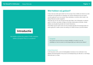 Pagina 11
Het Gewelf in Enkhuizen Design Rationale
Wat hebben wij gedaan?
In fase 2 zijn we verder gaan werken aan het concept. Door middel van itereren op oude
methodes en het gebruiken en toepassen van nieuwe methodes zijn we op nieuwe
inzichten gekomen voor ons concept. Deze methodes en inzichten zullen verder in de
Design Rationale worden toegelicht.
Daarnaast zijn we ook naar de lange termijn gaan kijken. Het is belangrijk om iedereen
goed in te lichten, wie welke rol krijgt en hoe alles onderhouden zal worden. Hierbij
hebben wij veel gebruik gemaakt van Content Operations.
Ook hebben wij een eerste versie van het prototype gemaakt. Dit prototype heeft ons
verder gebracht in welke content van belang is en welke functies er prioriteit hebben.
Vraagstuk
Hoe zorgen wij ervoor dat ons concept makkelijk in te zetten is voor de
vrijwilligers en dat de content en technologie altijd up-to-date kunnen blijven?
Inhoud document
In dit document vindt u voorin de belangrijkste conclusies uit ons onderzoek. In de
bijlagen (Productbiografie) is het proces en de bewijsvoering van alles wat u in de Design
Rationale leest, te vinden.
Introductie
Wat hebben wij deze fase gedaan? Welke methodes
hebben wij toepast? Wat is er veranderd?
 
