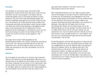 14
Resultaat
Het resultaat van mijn acties waren zeer lovend. Mijn
teamgenoten vonden het een leuk idee maar namen het nog
niet direct voor lief, wat erg goed is. Zij hebben zelf ook
onderzoek gedaan wat nou het beste zal werken en daar
luisterde ik ook naar. Floor heeft bijvoorbeeld expliciet aan
leraren en leerlingen gevraagd wat ze zouden vinden van een
tour met de iPad en of ze dat misschien anders wilden. Een
interessante bevinding was dat leraren zeiden dat een boekje
met tekst beter werkt omdat leerlingen snel afgeleid kunnen
raken. Deze antwoorden heb ik meegenomen met de
gedachte dat als de leerlingen in de experience room zijn zich
niet hoeven bezig te houden met een boekje of iPad. Ze
moeten zich kunnen focussen op één gegeven in dat
moment.
De vragen die ons team heeft opgesteld aan de
klankbordgroep hadden ook nog een interessante wending op
onze keuze. Hun voorkeur ging helemaal niet uit naar een
experience room. De echte waarom wisten we niet en wij
waren wel overtuigd van ons idee. We besloten het toch te
presenteren!
Reflectie
Als ik terugkijk op mijn acties zie ik dat door mijn onderzoek
veel van mijn aannames worden geverifieerd. Mijn kennis is al
aardig breed op het gebied van technologie. Ik had misschien
een ander onderwerp kunnen kiezen om te onderzoeken maar
aan de andere kant heb ik veel initiatief gebracht in de groep
en niet alleen gekozen en gehamerd op een oplossingsidee. Ik
vind dat iedereen het ermee eens moet zijn, anders is het
geen goed idee. Iedereen in het team moet er met
enthousiasme mee kunnen werken.
Mijn onderzoeksmethode vind ik fijn. Alles op papier zetten
wat de technologie nou precies inhoudt en daarna kijken wat
je ermee kan. De toepassing is erg belangrijk en het moet
passen bij alle partijen die betrokken zijn bij het implementeren
van de oplossing. Het enige wat ik nog zou willen is een
nauwere samenwerking tussen alle partijen, ook de leraren en
leerlingen. Natuurlijk kan dat helaas even niet maar
bijvoorbeeld een directe communicatie tussen ons en de
klankbordgroep zou fijn zijn geweest. Op deze manier kon ik
er sneller achter komen dat ze niet warm werden van een
experience room. Aan de andere kant ben ik blij dat we het zo
laat hoorden, ik was namelijk al best ver in mijn research. Het
was door ons doorzettingsvermogen dat we het toch durfde
te presenteren, met succes!
De klankbordgroep vond het idee erg goed en vroeg naar een
verdere uitwerking. Ik ga dus nog dieper graven en kijken wat
de mogelijkheden zijn voor de volgende stap, prototyping en
daarna de realisatie. Wat ik de volgende keer wel in mijn
achterhoofd hou is dat als ik en mijn groepje denken de
oplossing te hebben, we altijd nog opties open moeten
houden en verder moeten onderzoeken of er niet nog meer
oplossingen zijn. Ik heb me namelijk alleen maar gefocust op
de experience room nadat ik die gevonden had en zal dit in de
toekomst anders aanpakken.
 