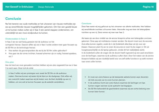 Pagina 16
Conclusie
Na het itereren van oude methodes en het uitvoeren van nieuwe methodes zijn
we op verschillende nieuwe mogelijkheden gekomen. Om hier een goede keuze
uit te kunnen maken zullen wij in fase 3 een aantal stappen ondernemen, om
uiteindelijk tot een mooi eindproduct te komen.
Onderzoeken in fase 3
In fase 2 zijn we veel bezig geweest met de audiotour en het
vormgeven hiervan. Daarom willen wij ons in fase 3 onder andere meer gaan focussen op
de 5D film en de technologie hiervan.
• Hoe werken de geurverspreiders die we bij de 5D film zullen gebruiken?
• Hoe gaan we de ruimte inrichten, hoeveel schermen zijn er nodig, hoeveel speakers,
etc.?
Ons plan
Aan de hand van onze gemaakte inzichten hebben wij een plan opgesteld hoe we in fase
3 te werk gaan. Deze luid als volgt:
Conclusie
Deze fase waren wij erg gefocust op het uitvoeren van allerlei methodes. Hier hebben
wij verschillende inzichten uit kunnen halen. Hieronder nog een keer de belangrijkste
inzichten op een rij. Deze nemen wij mee naar fase 3.
Als laatst zijn we door middel van de service blueprint achter een belangrijke conclusie
gekomen. Onze app zal multidevice moeten worden. De docent moet voor de excursie
thuis alles kunnen regelen, zodat de in de Zuiderkerk alles klaar zal zijn voor zijn
klassen. Daarvoor plant hij van te voren de excursie en voert hij de vragen in. Dit zal
hoogstwaarschijnlijk via de laptop gebeuren, omdat dit het makkelijkste werkt.
In de Zuiderkerk zullen de vragen die de docent heeft ingevoerd op een ipad verschijnen
voor de leerlingen, waarmee zij de audiotour zullen doen. Door het maken van de service
blueprint hebben wij een duidelijk beeld voor ons zelf welke functies er op welk moment
naar voren zullen komen.
Het Gewelf in Enkhuizen Design Rationale
In fase 3 willen wij een prototype voor zowel de 5D film en de audiotour
maken. Hiermee kunnen wij testen bij de klant en de doelgroep. Ook willen wij
een overzicht maken waarmee wij de kosten voor de klant duidelijk op een rij
hebben, om ons ook te kunnen focussen op de subsidie verstrekkers.
• Er moet een extra feature op de bestaande website komen waar docenten
de hele excursie van te voren kunnen plannen.
• In de audiotour komt een extra feature waarmee de leerlingen om tips
kunnen vragen wanneer zij de opdracht niet begrijpen.
• De 5D film behandeld de geschiedenis waarmee wij een echte beleving over
kunnen laten komen.
 
