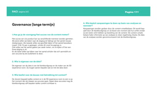 Pagina 111
RACI pagina 2/2
Het succes van ons product kan op verschillende manieren worden gemeten.
Als eerst willen we kijken naar de stijging (of daling) van het aantal nieuwe
doelgroepen. Als tweede willen wij specifiek kijken of het aantal bezoekers
tussen 14 & 16 jaar is gestegen, omdat dit onze focusgroep is.
Ook willen we het aantal gasten per week meten, om te kijken of hier een
forse stijging in zit.
En als laatst willen we kijken naar het aantal scholen dat zich aanmeldt om
een excursie bij de Zuiderkerk te doen.
Governance (lange termijn)
Aanpassingen worden gedaan door de content ontwikkelaars. Dit wordt bep-
aald door de klankbordgroep en zij kiezen een moment dat hun schikt omdat
zij een beter zicht hebben op bezetting van de content. De content ontwik-
kelaars halen informatie op van analyses en doen regelmatig checks. De data
van de analyses worden gecommuniceerd met de klankbordgroep.
1.Hoe ga je de voortgang/het succes van de content meten?
4. Wie besluit aanpassingen te doen op basis van analyses en
wanneer?
De eigenaar van de data is van de klankbordgroep en de maker van de 5D
experience room. Zij mogen samen bepalen wat ze met de data doen.
2. Wie is eigenaar van de data?
De docent bepaald welke content er in de 5D experience room te zien is op
het moment dat zijn klassen op excursie gaan. Naast deze excursies mag de
klankbordgroep zelf bepalen welke content zichtbaar is.
3. Wie beslist over de keuzes met betrekking tot content?
 