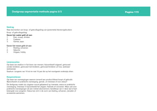 Pagina 115
Doelgroep segmentatie methode pagina 3/3
Naar kenmerken van koop- of gebruiksgedrag van (potentiele) klanten/gebruikers
Gedrag
Geven het vaakst geld uit aan:
1. Eten, snoep, drinken
2. Cadeaus
3. Games, apps
Geven het meest geld uit aan:
1. Kleding, schoenen
2. Vakantie
3. Uitgaan, hobby
Koop- of gebruiksgedrag:
Op basis van stadium in het leven van mensen, bijvoorbeeld vrijgezel, getrouwd
zonder kinderen, getrouwd met kinderen, getrouwd kinderen uit huis, weduwe/
weduwnaar
Levenscyclus
Stadium: Jongeren van 14 tot en met 16 jaar die op het voortgezet onderwijs zitten.
Op basis van overwegingen waarom iemand een product/dienst koopt of gebruikt.
Bijvoorbeeld uit praktische overweging, gemak, uit interesse of voor status?
Koopmotieven
De doelgroep maakt zijn uitgaven vooral gebaseerd op interesse, status en praktische
overweging. Interesse in bijvoorbeeld het uitgaan, festivals of concerten. Maar ook voor
praktische overwegingen als een mobiel abonnement, bereikbaar zijn in deze tijd is heel
belangrijk voor jongeren. Status kan zich in de vorm van kleding, schoenen, sieraden of
accessoires aannemen.
 